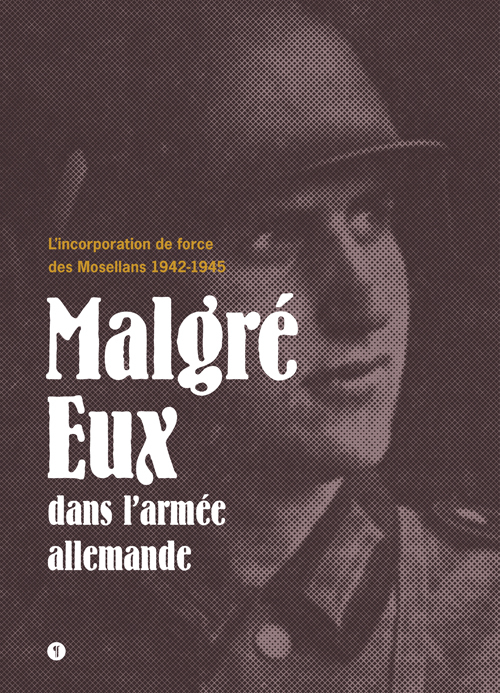 Malgré eux dans l'armée allemande. L'incorporation de force des Mosellans 1942-1945