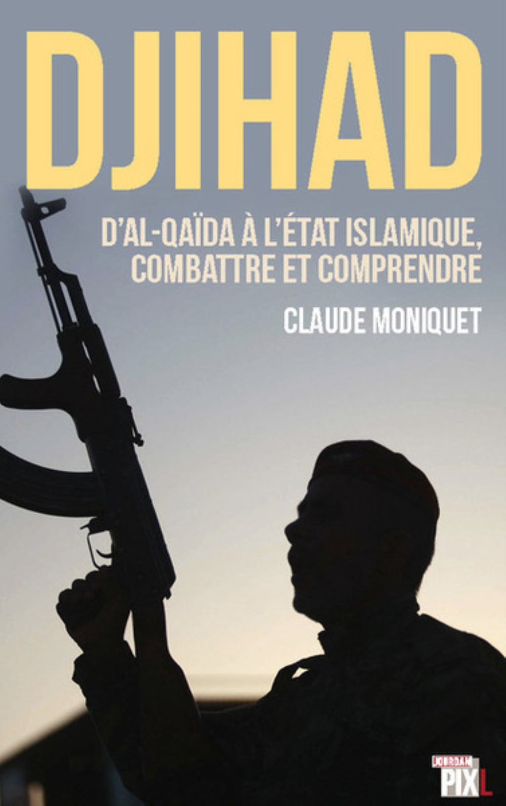 DJIHAD : D'AL-QAIDA A L'ETAT ISLAMIQUE, COMBATTRE ET COMPRENDRE