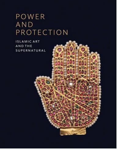 Power and Protection Islamic Art and the Supernatural /anglais