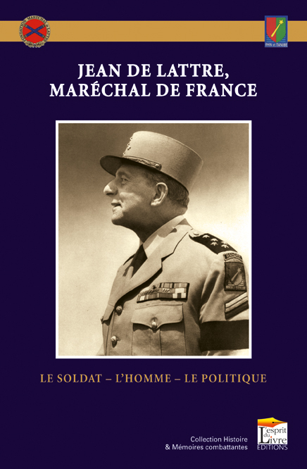 JEAN DE LATTRE, MARECHAL DE FRANCE : LE SOLDAT, L'HOMME, LE POLITIQUE