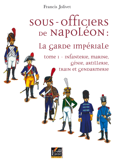 SOUS-OFFICIERS DE NAPOLEON, INFANTERIE, MARINE, GENIE, ARTILLERIE, TRAIN ET GENDARMERIE, VOL. 1