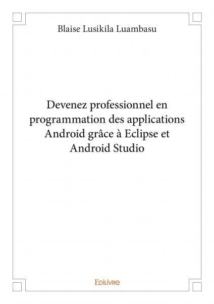 Devenez professionnel en programmation des applications android grâce à eclipse et android studio