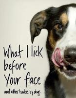 WHAT I LICK BEFORE YOUR FACE ... AND OTHER HAIKUS BY DOGS