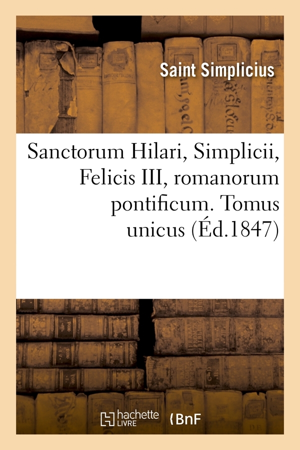 Sanctorum Hilari, Simplicii, Felicis III, romanorum pontificum. Tomus unicus (Éd.1847)
