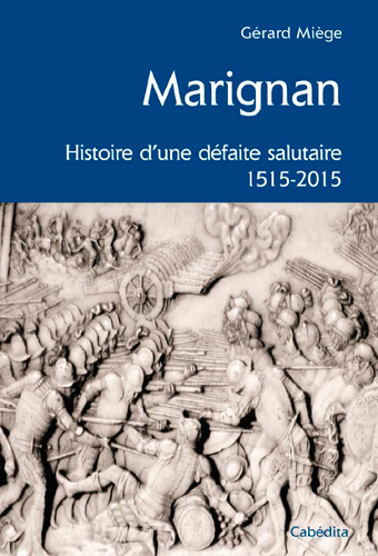 MARIGNAN, HISTOIRE D'UNE DEFAITE SALUTAIRE 1515-2015
