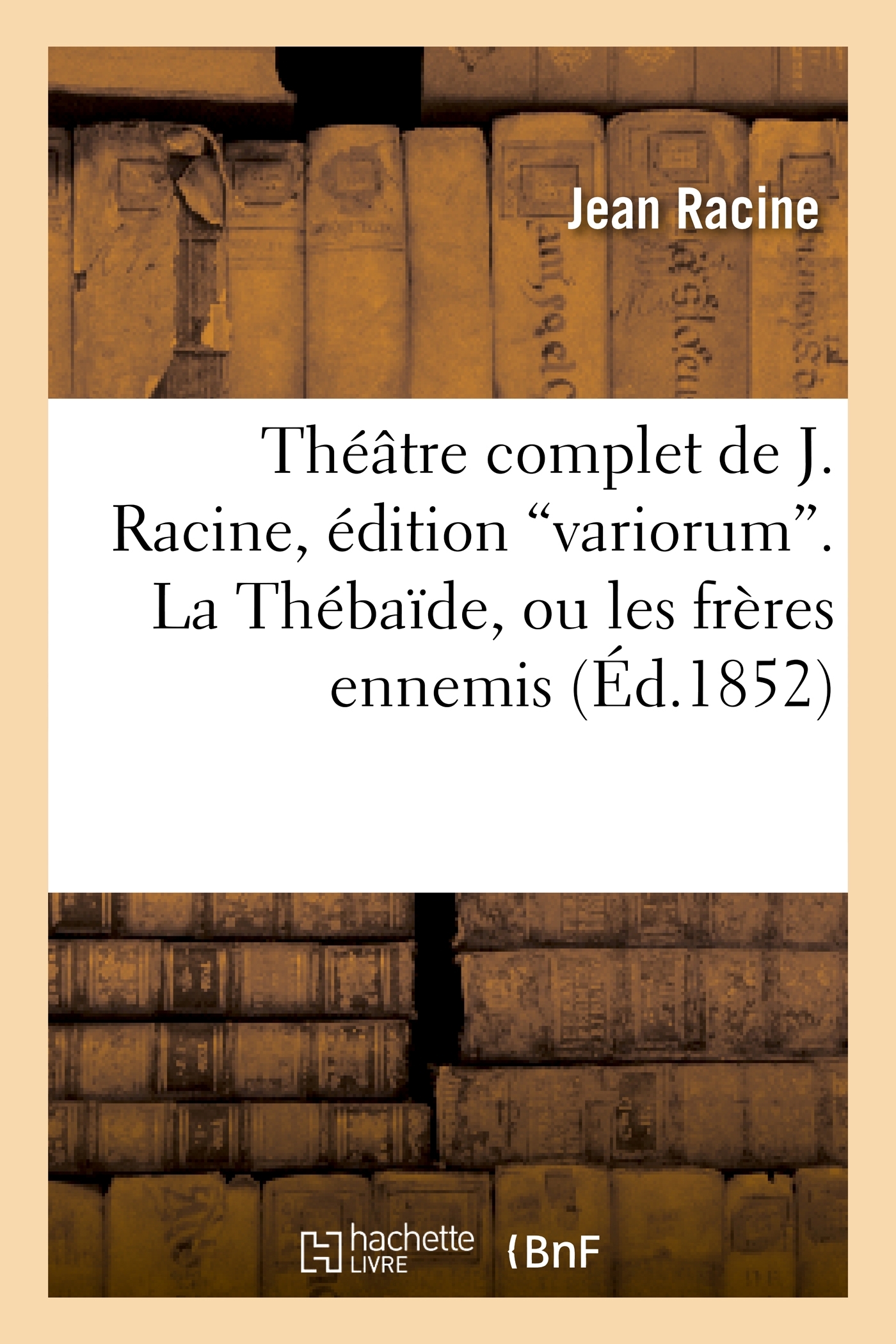 Théâtre complet de J. Racine, édition variorum. La Thébaîde, ou les frères ennemis