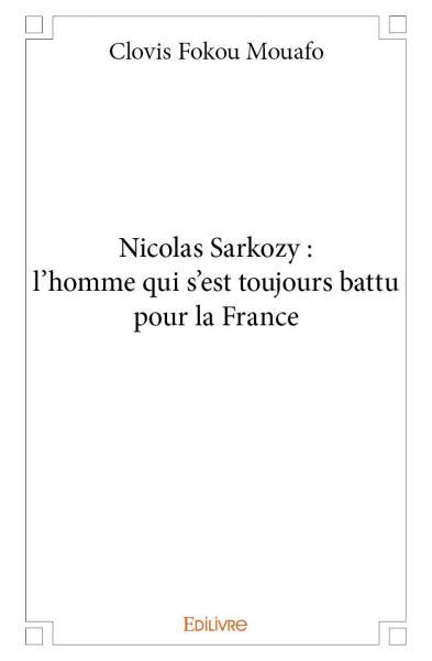 Nicolas sarkozy : l'homme qui s'est toujours battu pour la france