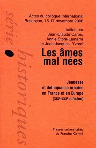 Les âmes mal nées, jeunesse et délinquance urbaine en France et en Europe, XIXe-XXIe siècles - actes du colloque international, Besançon, 15, 16 et 17 novembre 2006
