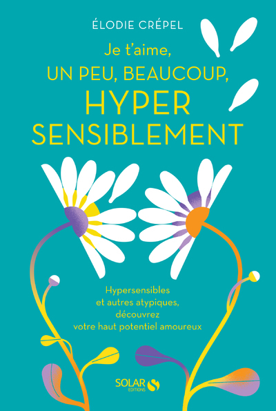 Je t'aime, un peu, beaucoup, hyper sensiblement - Hypersensibles et autres atypiques, découvrez votre haut potentiel amoureux