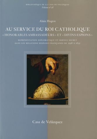 Au service du Roi Catholique :  « Honorables ambassadeurs »  et « divins espions ». Représentation diplomatique et service secret dans les relations hispano-françaises de 1598 à 1635