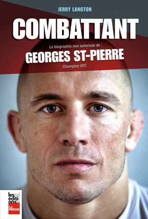 LE COMBATTANT. LA BIOGRAPHIE NON-AUTORISEE DE GEORGES ST-PIERRE,