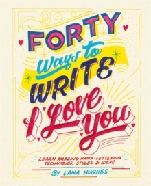 Forty Ways to Write I Love You: Learn amazing hand-lettering techniques, styles and ideas /anglais