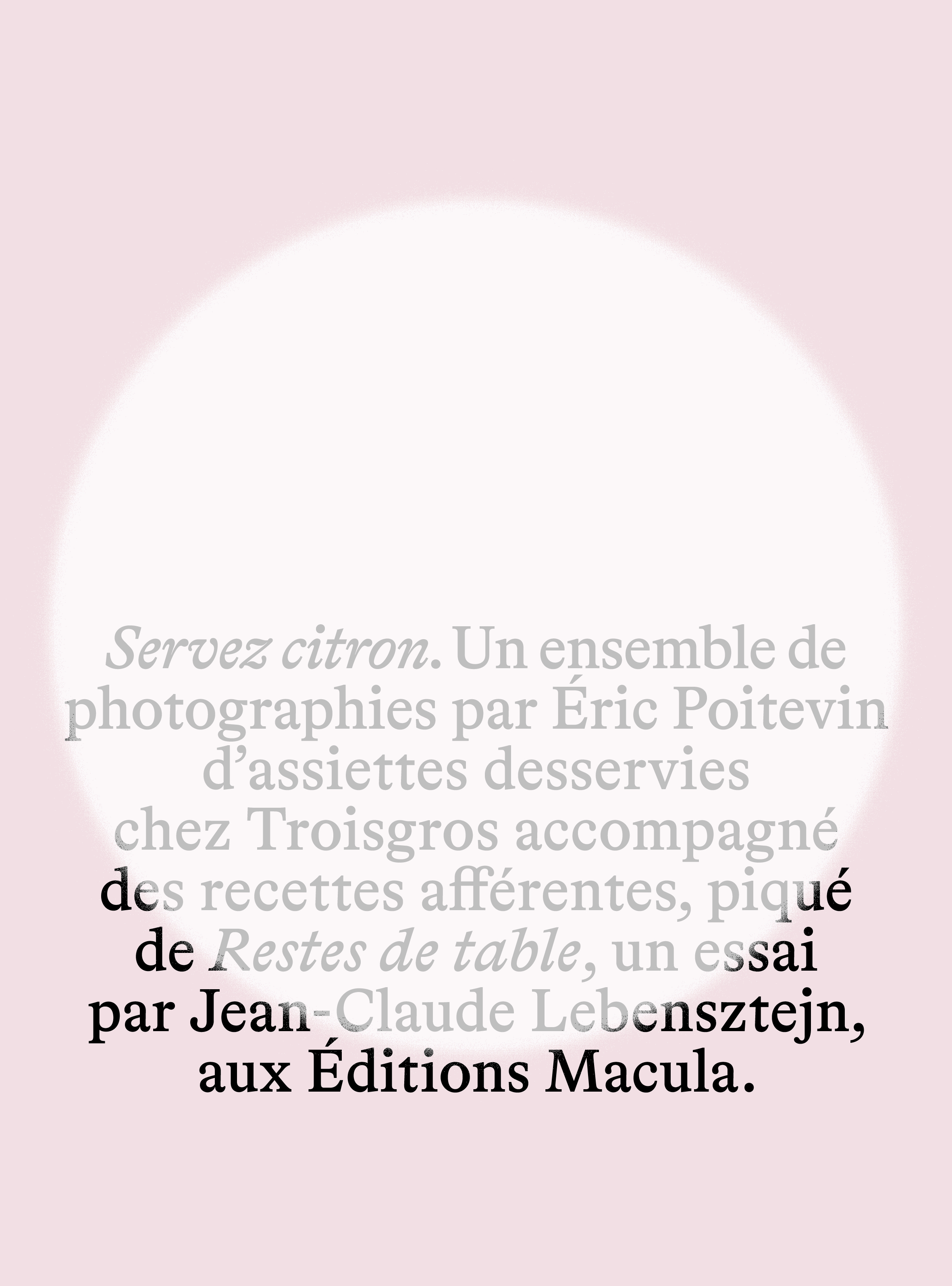 Servez citron. Un ensemble de photographies par Eric Poitevin d'assiettes desservies chez Troisgros accompagné des recettes afférentes, piqué de Restes de table, un essai par Jean-Claude Lebensztejn