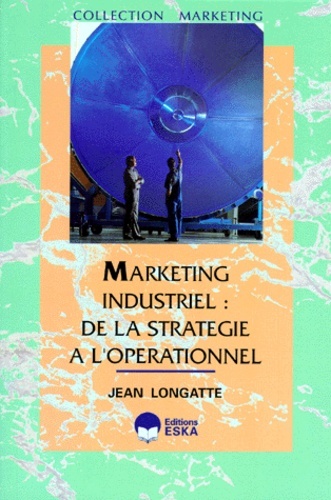 MARKETING INDUSTRIEL:DE LA STRATEGIE A L'OPERATIONNEL.