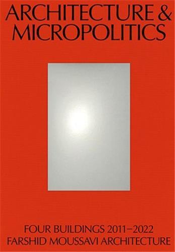Architecture and Micropolitics Four Projects by Farshid Moussavi Architecture, 2010-2020 /anglais