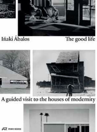 Inaki Abalos The Good Life A Guided Visit to the Houses of Modernity /anglais