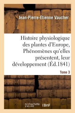 Histoire physiologique des plantes d'Europe, Exposition des phénomènes qu'elles présentent Tome 3