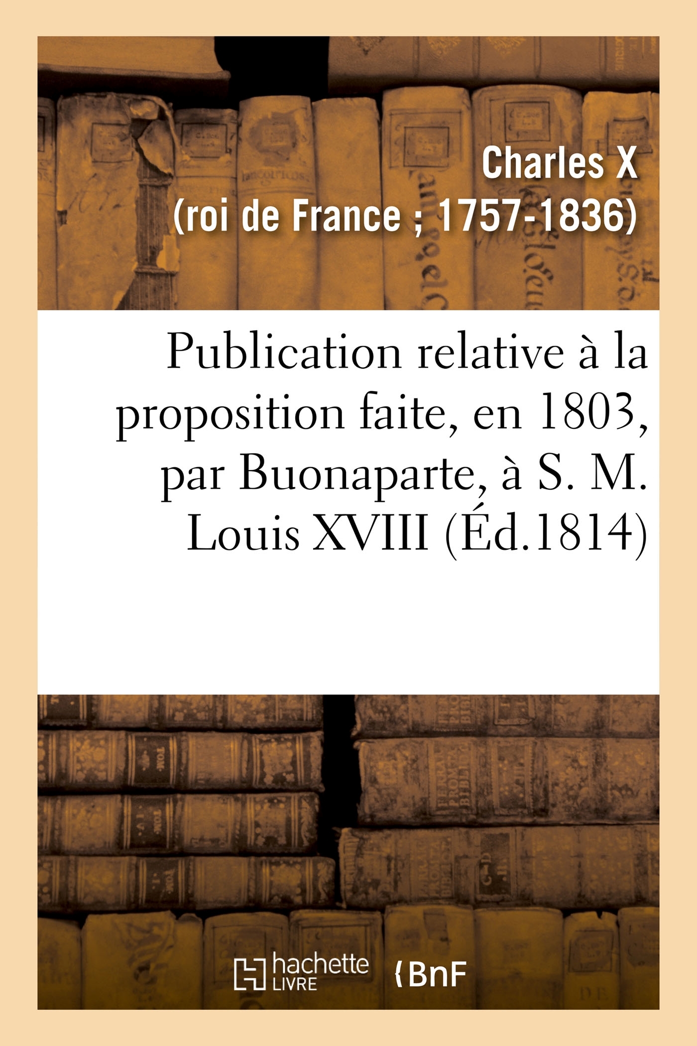 Publication relative à la proposition faite, en 1803, par Buonaparte, à S. M. Louis XVIII