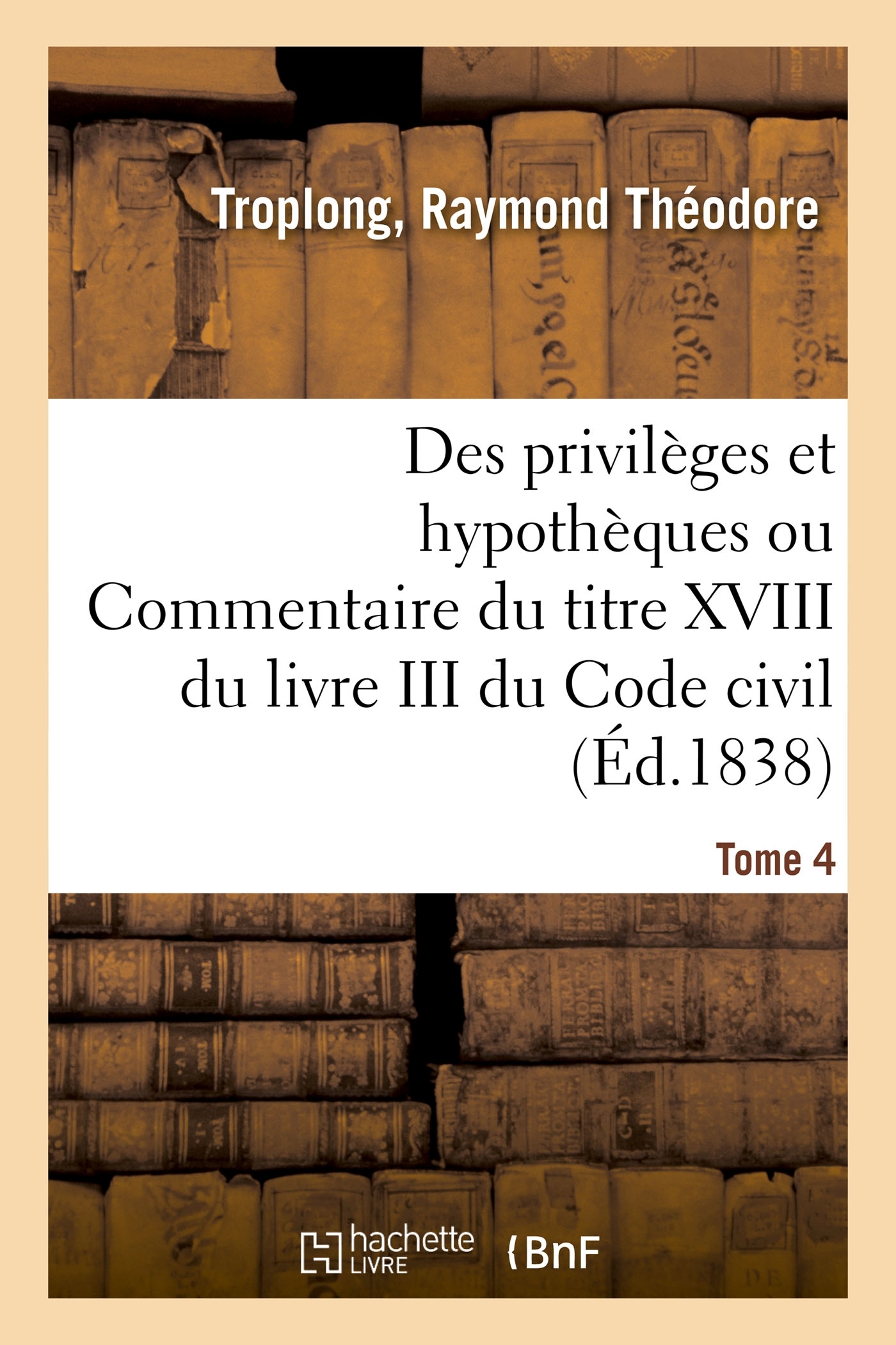 Des privilèges et hypothèques ou Commentaire du titre XVIII du livre III du Code civil. Tome 4