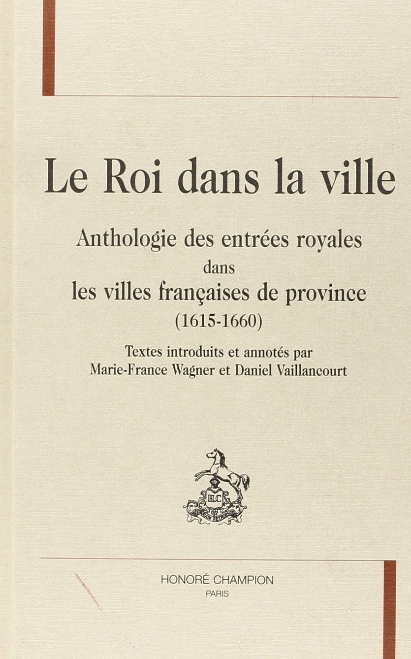 Le roi dans la ville - anthologie des entrées royales dans les villes françaises de province, 1615-1660