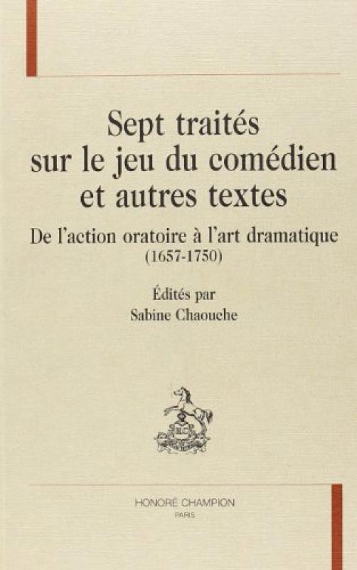 Sept traités sur le jeu du comédien et autres textes - de l'action oratoire à l'art dramatique, 1657-1750