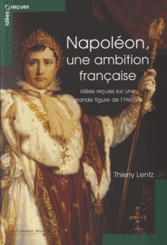 NAPOLEON, UNE AMBITION FRANÇAISE-IDEES RECUES SUR L'EMPEREUR