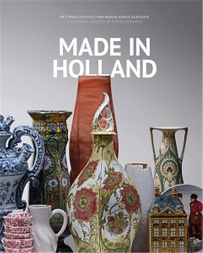 Made in Holland - The Global Success of Dutch Ceramics /franCais/anglais/nEerlandais