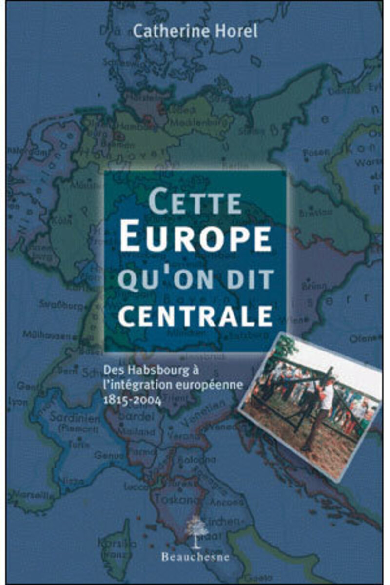CETTE EUROPE QU'ON DIT CENTRALE - DES HABSBOURG AL'INTEGRATION EUROPEENNE 1815-2004