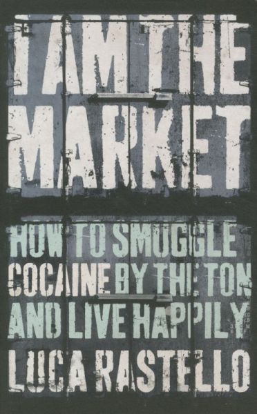 I Am the Market: How to Smuggle Cocaine by the Ton and Live Happily