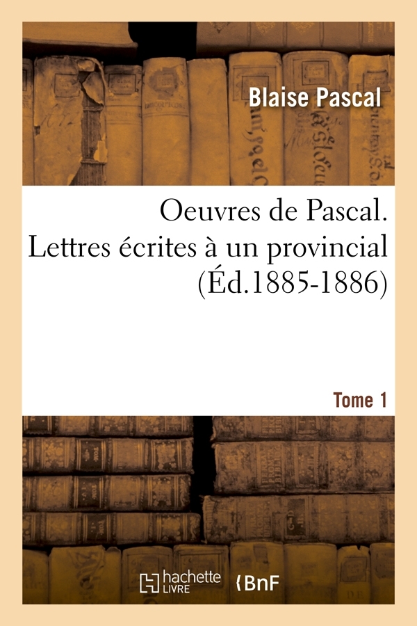 Oeuvres de Pascal. Lettres écrites à un provincial. Tome 1 (Éd.1885-1886)