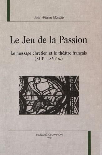 Le jeu de la Passion - le message chrétien et le théâtre français, XIIIe-XVIe s.