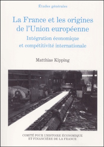 LA FRANCE ET LES ORIGINES DE L'UNION EUROPÉENNE. INTÉGRATION ÉCONOMIQUE ET COMPÉ
