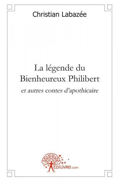 La légende du bienheureux philibert et autres contes d'apothicaire