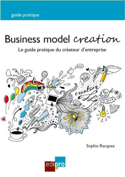 BUSINESS MODEL CREATION. LE GUIDE PRATIQUE DU CRÉATEUR D'ENTREPRISE