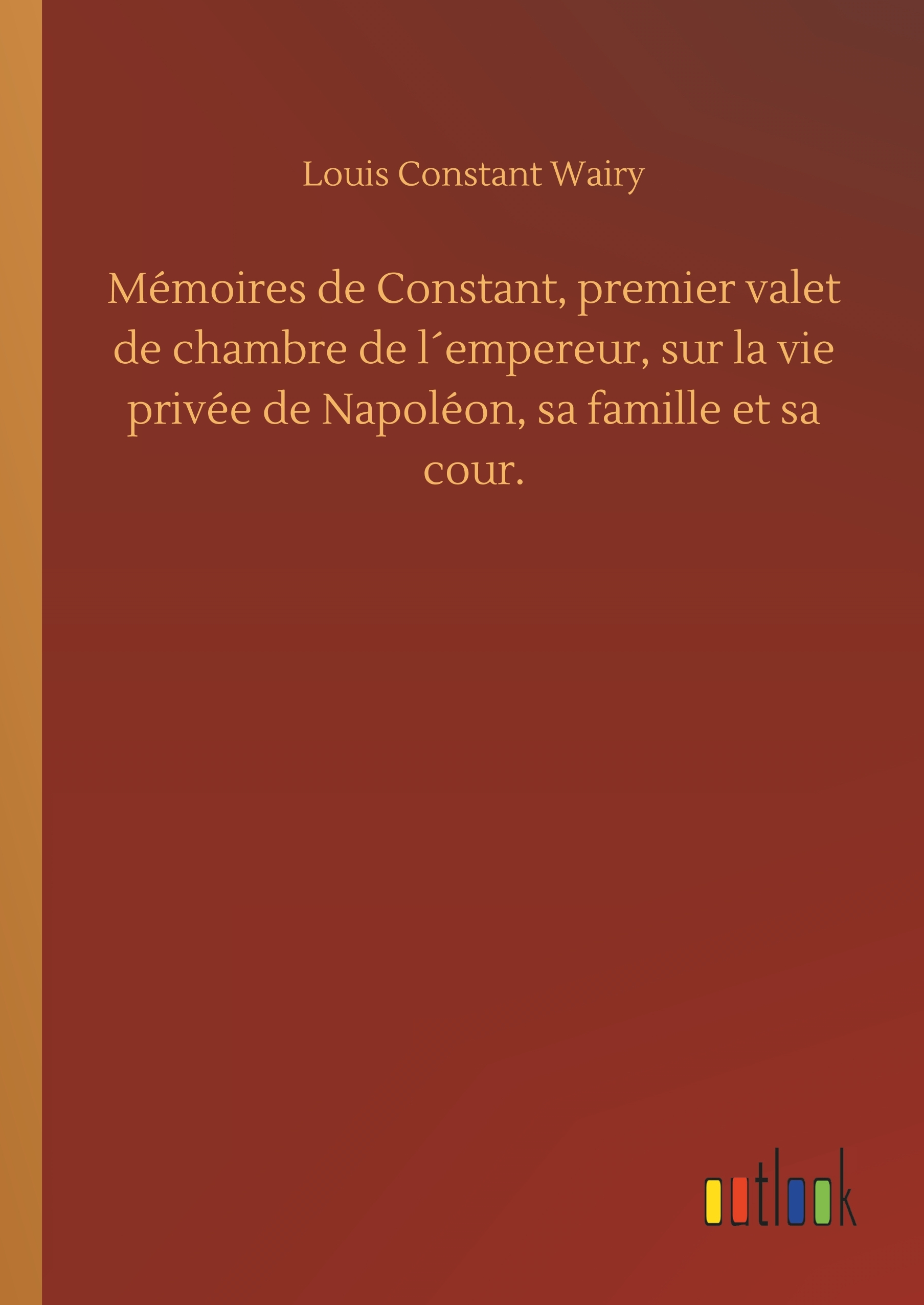 Mémoires de Constant, premier valet de chambre de l´empereur, sur la vie privée de Napoléon, sa famille et sa cour.