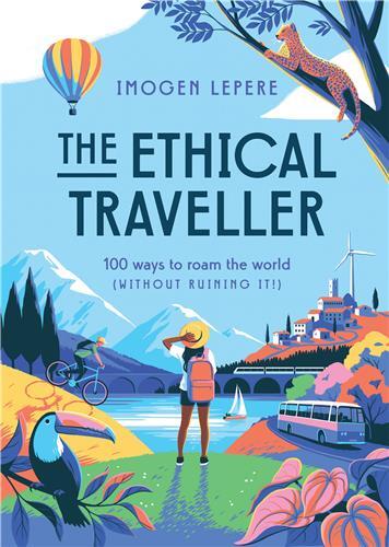 The Ethical Traveller: 100 ways to roam the world (without ruining it!) /anglais