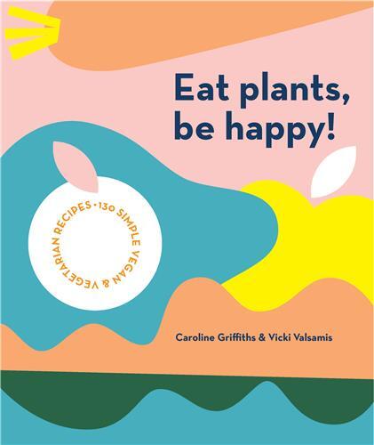 Eat Plants, Be Happy!: 130 simple vegan and vegetarian recipes /anglais