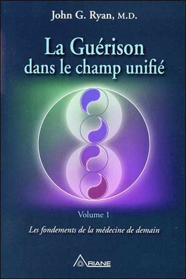 La Guérison dans le champ unifié Tome 1 - Les fondements de la médecine de demain