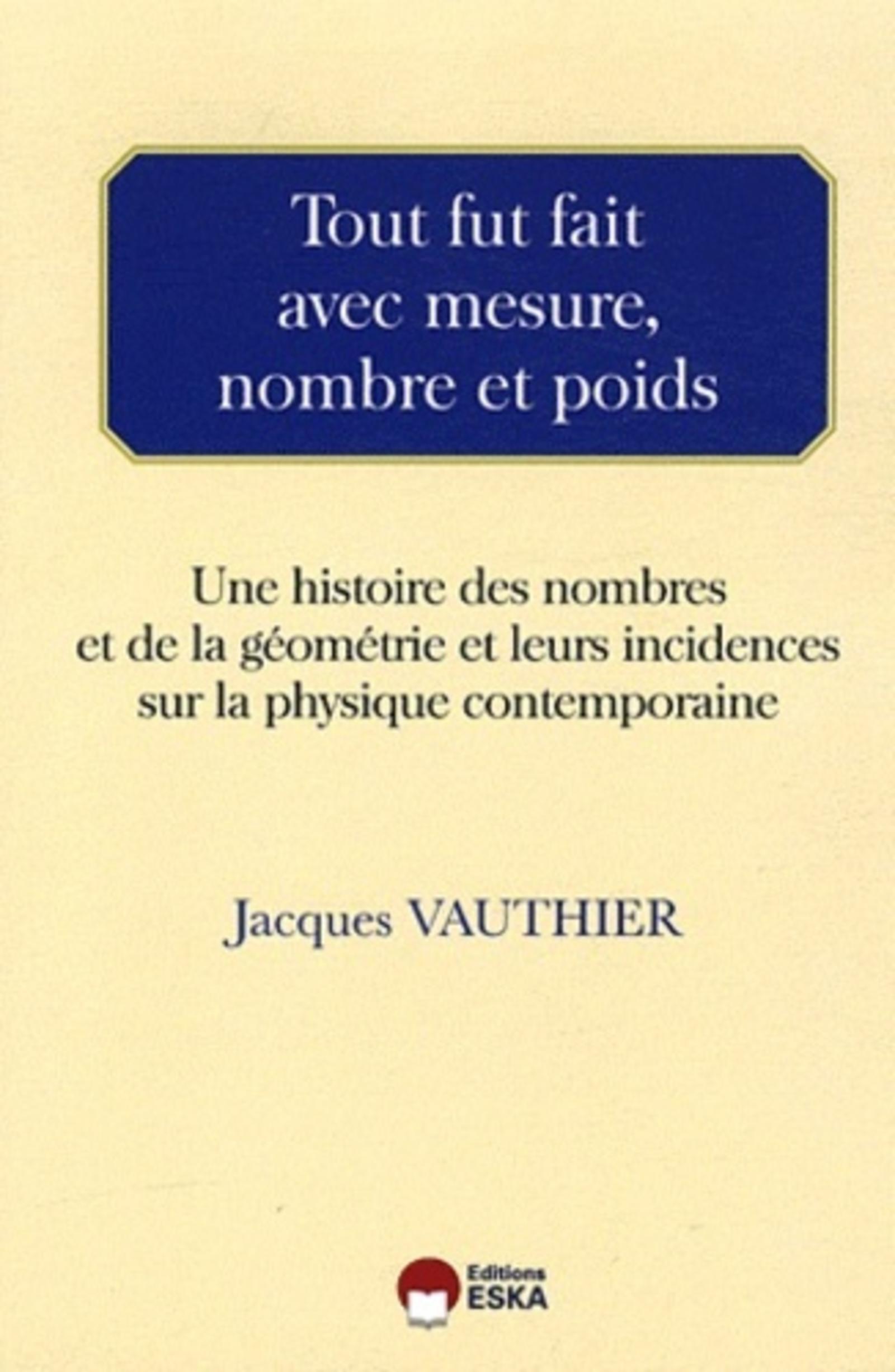 Tout fut fait avec mesure, nombre et poids une histoire des nombres et de la géométrie et leurs incidences sur la physique contemporaine