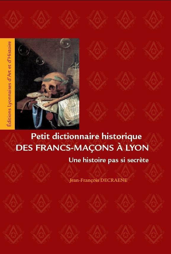 PETIT DICTIONNAIRE DES FRANCS-MACONS A LYON. UNE HISTOIRE PAS SI SECRETE