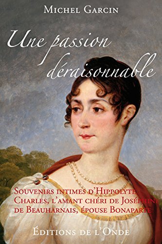 Une passion déraisonnable - souvenirs intimes d'Hippolyte Charles, l'amant chéri de Joséphine de Beauharnais épouse Bonaparte