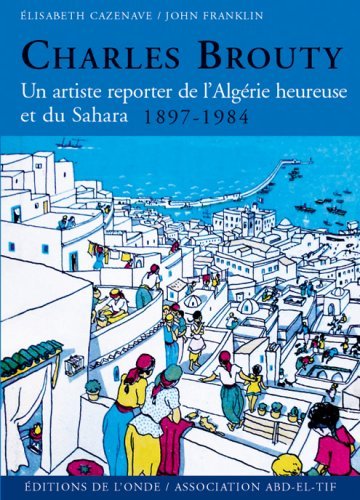 Charles Brouty - un artiste reporter de l'Algérie heureuse et du Sahara, 1897-1984
