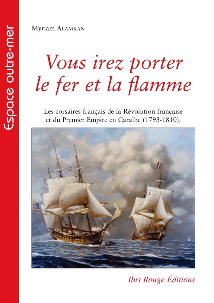 Vous irez porter le fer et la flamme - les corsaires français de la Révolution française et du Premier Empire en Caraïbe, 1793-1810