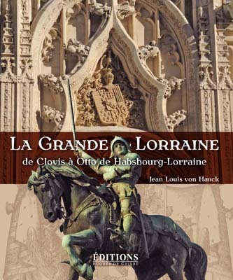 LA GRANDE LORRAINE - DE CLOVIS A OTTO DE HABSBOURG LORRAINE
