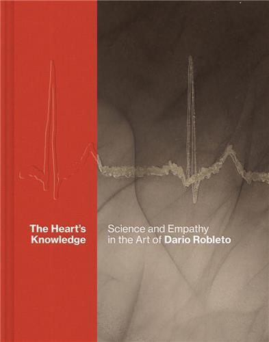 The Heart's Knowledge: Science and Empathy in the Art of Dario Robleto /anglais