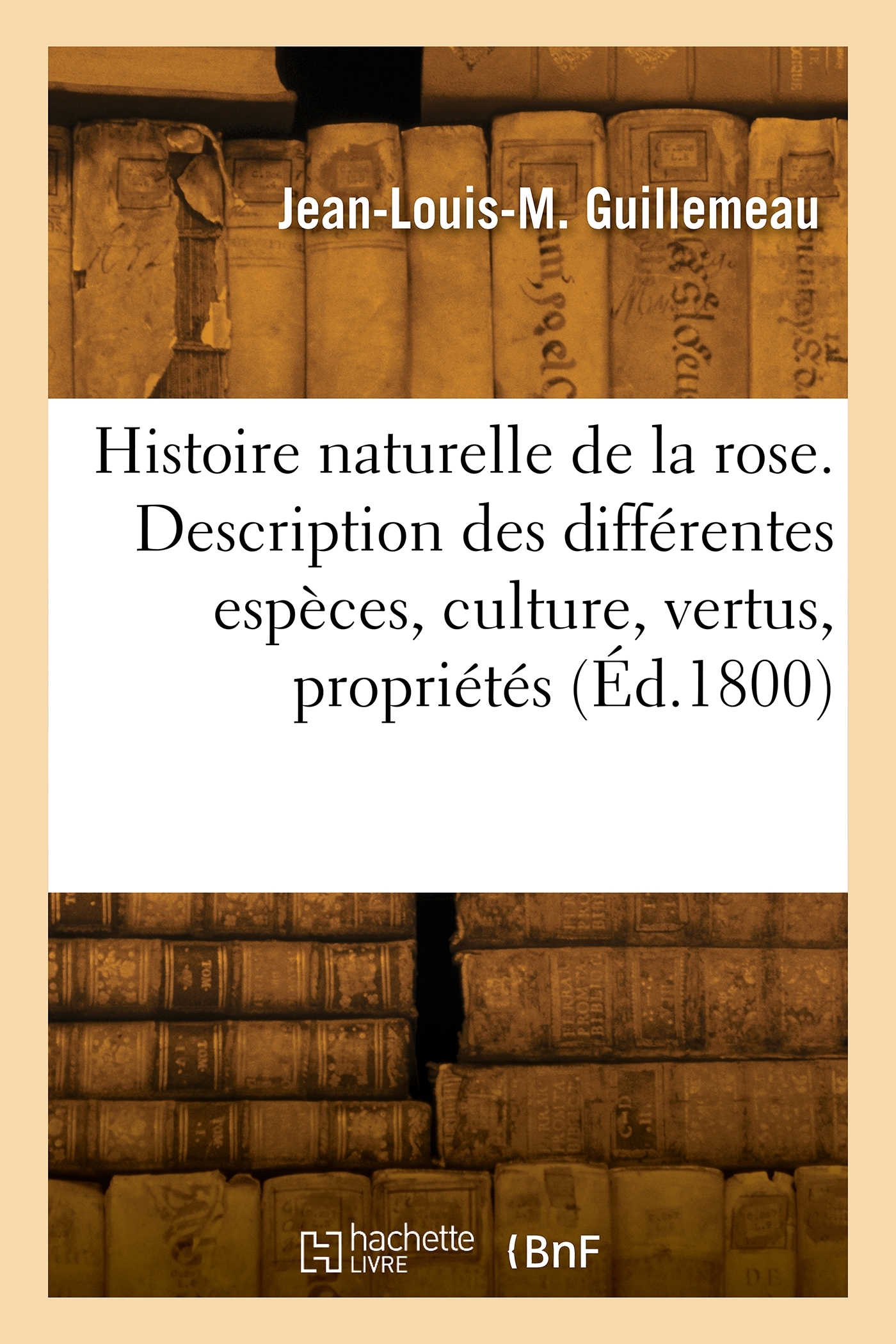 Histoire naturelle de la rose. Description des différentes espèces, culture, vertus, propriétés