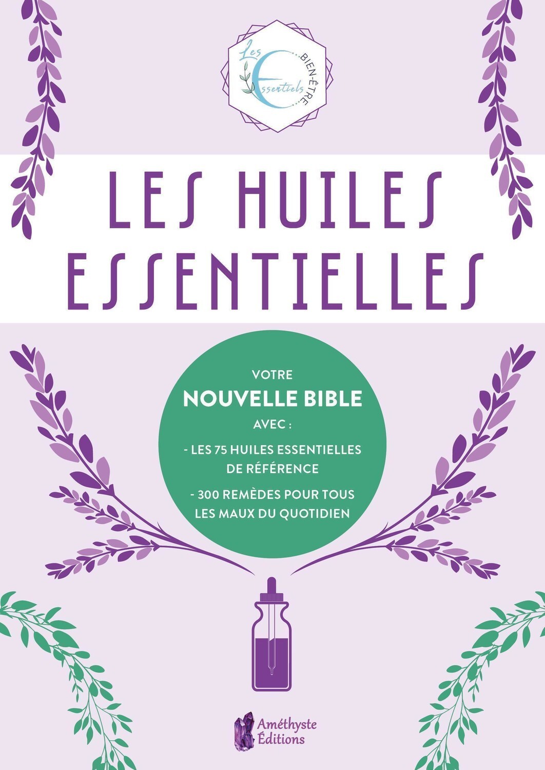 Les huiles essentielles - Votre nouvelle Bible avec : les 75 huiles essentielles de référence - 300 remèdes pour tous - Les maux du quotidien