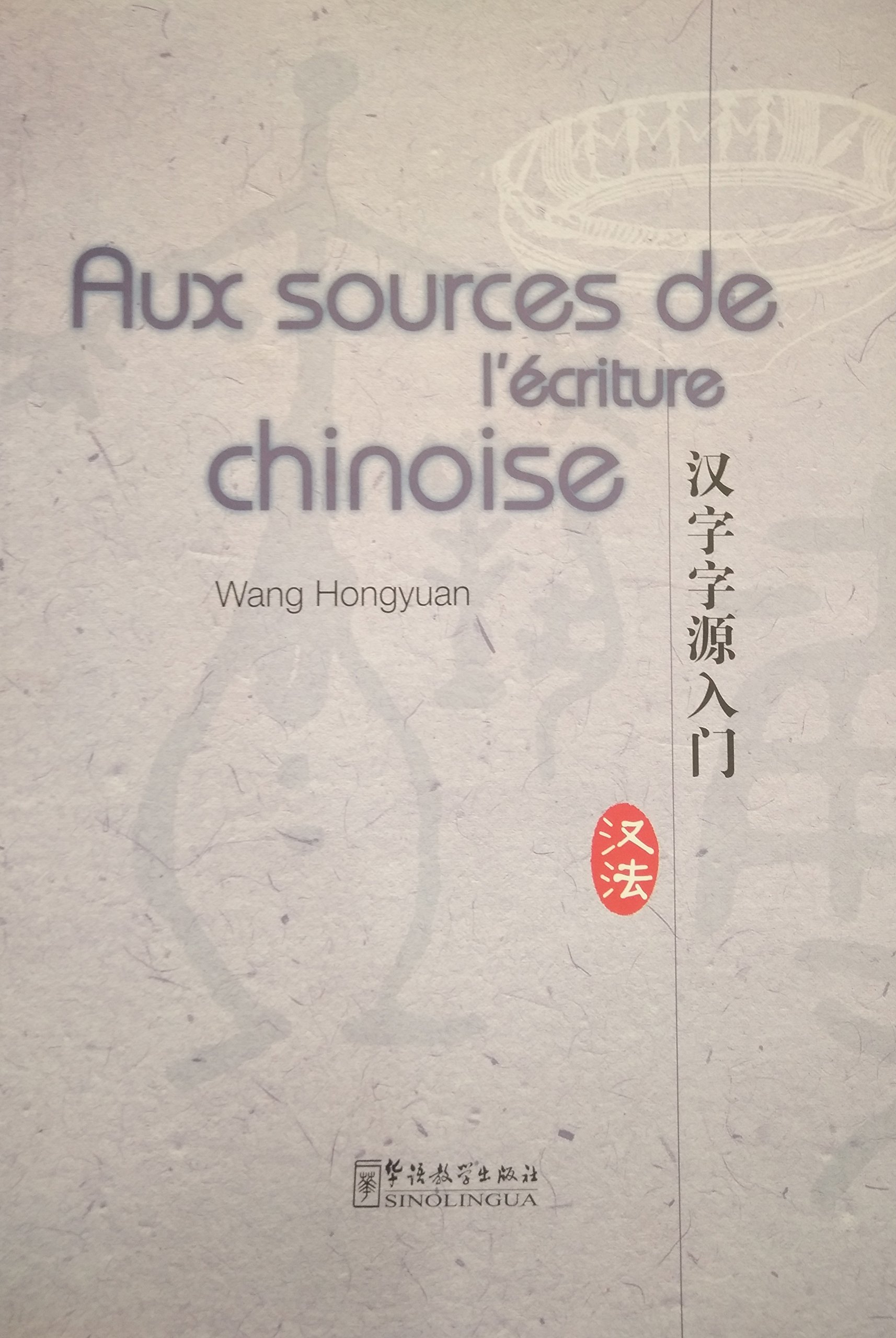AUX SOURCES DE L'ECRITURE CHINOISE   Hanzi Ziyuan Rumen 汉字字源入门, 2011 (Bilingue Français - Chinois)