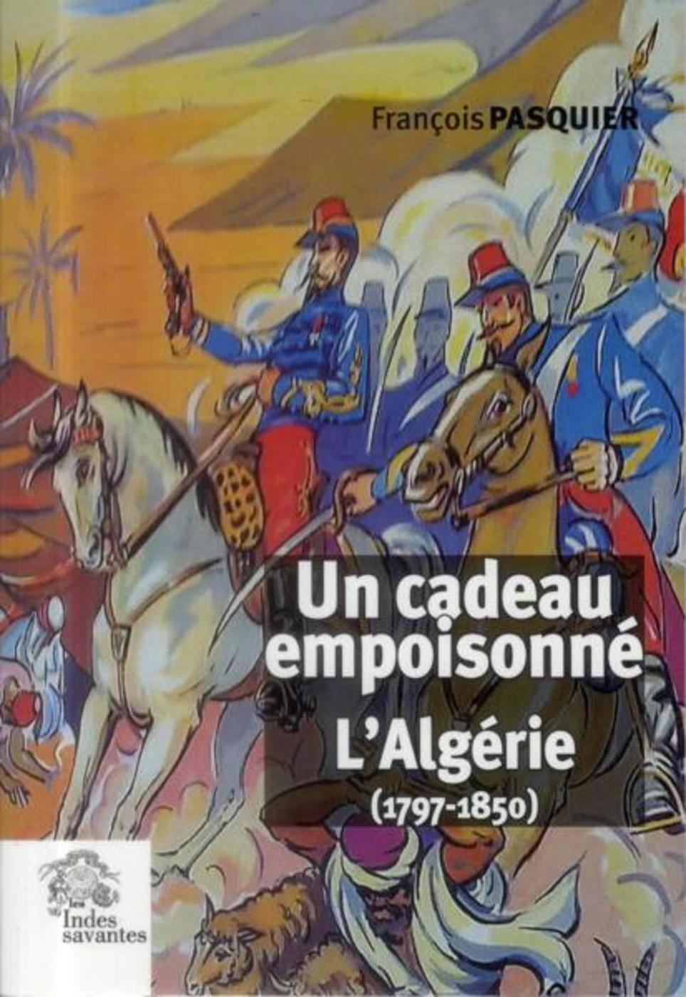 Un cadeau empoisonné. L'Algérie (1797 1850)