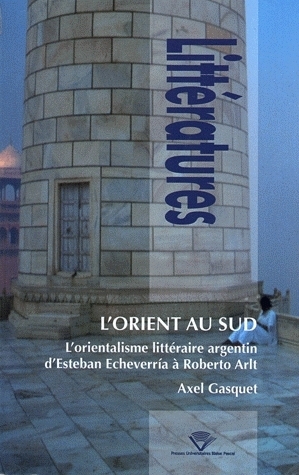 L'Orient au Sud - l'orientalisme littéraire argentin d'Esteban Etcheverría à Roberto Arlt